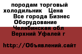 породам торговый холодильник › Цена ­ 6 000 - Все города Бизнес » Оборудование   . Челябинская обл.,Верхний Уфалей г.